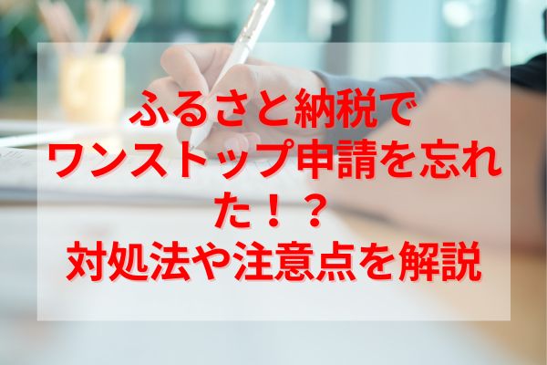 ふるさと納税でワンストップ申請を忘れた！？対処法や注意点を解説